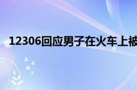 12306回应男子在火车上被持刀杀害具体详细内容是什么