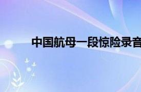 中国航母一段惊险录音公开具体详细内容是什么