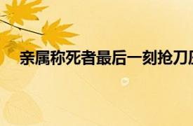 亲属称死者最后一刻抢刀压肚子下具体详细内容是什么