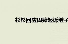 杉杉回应周婷起诉继子郑驹具体详细内容是什么