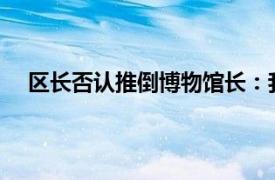 区长否认推倒博物馆长：我没动手具体详细内容是什么