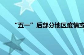 “五一”后部分地区疫情或小幅反弹具体详细内容是什么