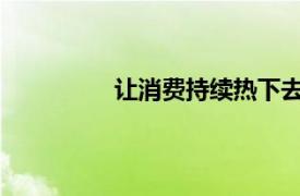 让消费持续热下去具体详细内容是什么