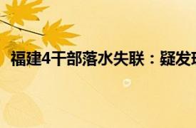 福建4干部落水失联：疑发现1具遗体具体详细内容是什么