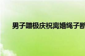 男子蹦极庆祝离婚绳子断裂坠湖具体详细内容是什么