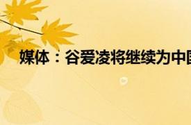 媒体：谷爱凌将继续为中国队出战具体详细内容是什么