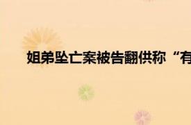 姐弟坠亡案被告翻供称“有精神病”具体详细内容是什么