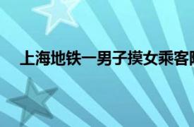 上海地铁一男子摸女乘客隐私部位具体详细内容是什么