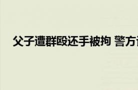 父子遭群殴还手被拘 警方认定互殴具体详细内容是什么