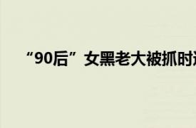 “90后”女黑老大被抓时还在读研具体详细内容是什么