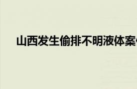 山西发生偷排不明液体案件致3死具体详细内容是什么