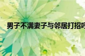 男子不满妻子与邻居打招呼砍伤2人具体详细内容是什么