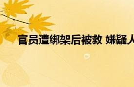 官员遭绑架后被救 嫌疑人仍在逃具体详细内容是什么