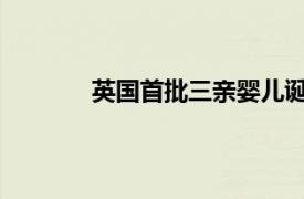 英国首批三亲婴儿诞生具体详细内容是什么