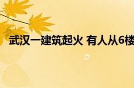 武汉一建筑起火 有人从6楼翻窗逃生具体详细内容是什么