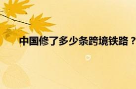 中国修了多少条跨境铁路？美媒图解具体详细内容是什么