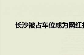 长沙被占车位成为网红打卡地具体详细内容是什么