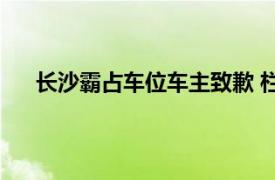 长沙霸占车位车主致歉 栏杆拆除具体详细内容是什么