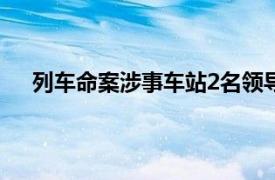 列车命案涉事车站2名领导被停职具体详细内容是什么