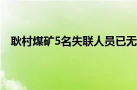 耿村煤矿5名失联人员已无生还可能具体详细内容是什么