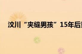 汶川“夹缝男孩”15年后重回废墟具体详细内容是什么