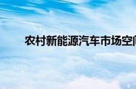 农村新能源汽车市场空间广阔具体详细内容是什么