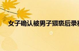 女子确认被男子猥亵后录视频质问具体详细内容是什么