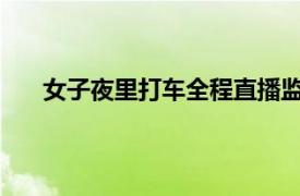 女子夜里打车全程直播监控司机具体详细内容是什么