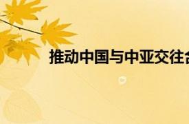 推动中国与中亚交往合作具体详细内容是什么