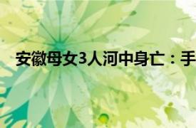 安徽母女3人河中身亡：手绑在一起具体详细内容是什么