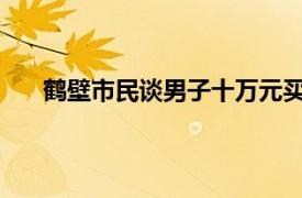 鹤壁市民谈男子十万元买八套房具体详细内容是什么