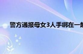 警方通报母女3人手绑在一起河中身亡具体详细内容是什么