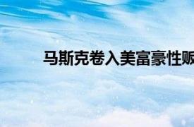 马斯克卷入美富豪性贩卖案具体详细内容是什么