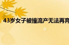 43岁女子被撞流产无法再育获赔3万7具体详细内容是什么