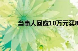 当事人回应10万元买8套房具体详细内容是什么