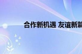 合作新机遇 友谊新篇章具体详细内容是什么