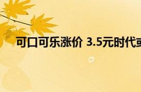 可口可乐涨价 3.5元时代或终结？具体详细内容是什么