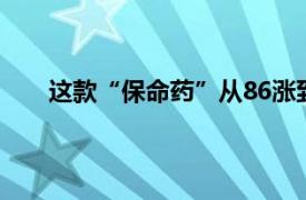 这款“保命药”从86涨到1000具体详细内容是什么