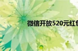 微信开放520元红包具体详细内容是什么