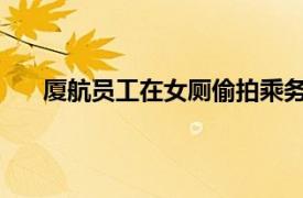 厦航员工在女厕偷拍乘务被拘留具体详细内容是什么