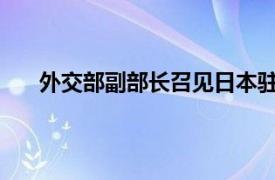 外交部副部长召见日本驻华大使具体详细内容是什么