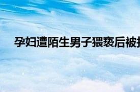 孕妇遭陌生男子猥亵后被打致耳聋具体详细内容是什么