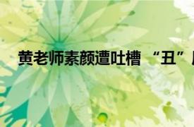 黄老师素颜遭吐槽 “丑”局长解围具体详细内容是什么