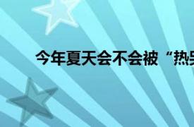 今年夏天会不会被“热哭”？具体详细内容是什么