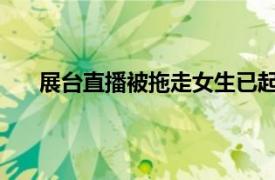 展台直播被拖走女生已起诉宝马具体详细内容是什么