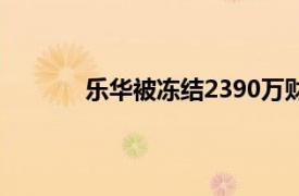 乐华被冻结2390万财产具体详细内容是什么