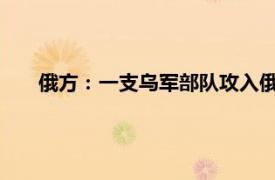 俄方：一支乌军部队攻入俄罗斯境内具体详细内容是什么