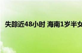 失踪近48小时 海南1岁半女孩被找到具体详细内容是什么