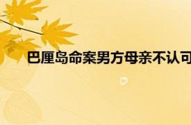 巴厘岛命案男方母亲不认可警方调查具体详细内容是什么