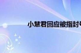 小慧君回应被指封号具体详细内容是什么